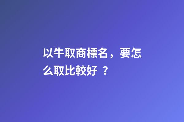 以牛取商標名，要怎么取比較好？-第1張-商標起名-玄機派